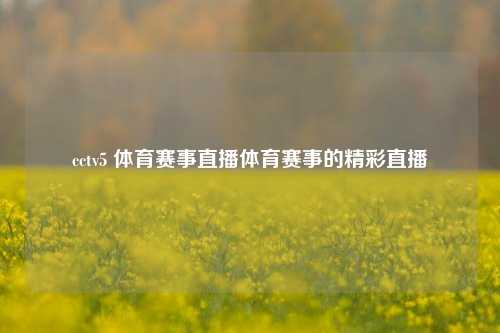 cctv5 体育赛事直播体育赛事的精彩直播