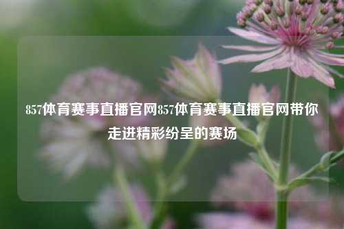 857体育赛事直播官网857体育赛事直播官网带你走进精彩纷呈的赛场