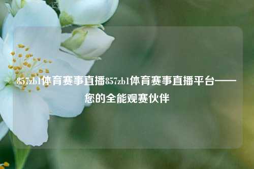 857zb1体育赛事直播857zb1体育赛事直播平台——您的全能观赛伙伴