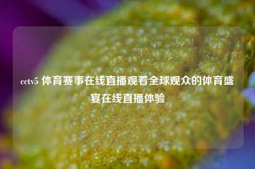 cctv5 体育赛事在线直播观看全球观众的体育盛宴在线直播体验