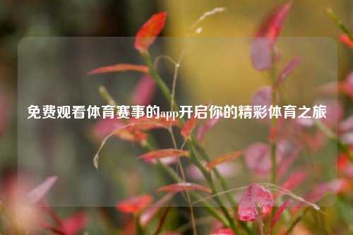 免费观看体育赛事的app开启你的精彩体育之旅