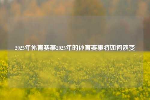 2025年体育赛事2025年的体育赛事将如何演变