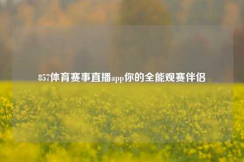 857体育赛事直播app你的全能观赛伴侣