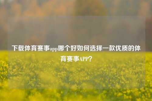 下载体育赛事app哪个好如何选择一款优质的体育赛事APP？