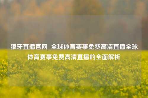 狼牙直播官网_全球体育赛事免费高清直播全球体育赛事免费高清直播的全面解析