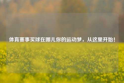 体育赛事买球在哪儿你的运动梦，从这里开始！