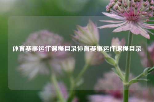 体育赛事运作课程目录体育赛事运作课程目录