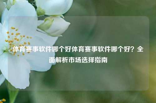 体育赛事软件哪个好体育赛事软件哪个好？全面解析市场选择指南