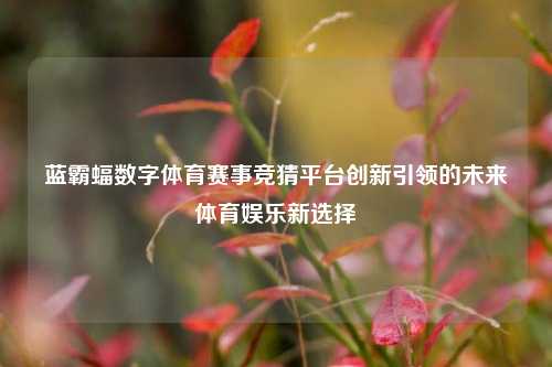 蓝霸蝠数字体育赛事竞猜平台创新引领的未来体育娱乐新选择