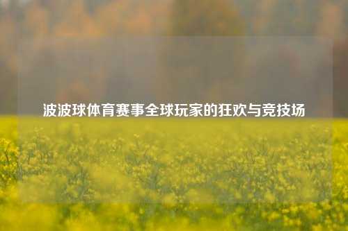 波波球体育赛事全球玩家的狂欢与竞技场