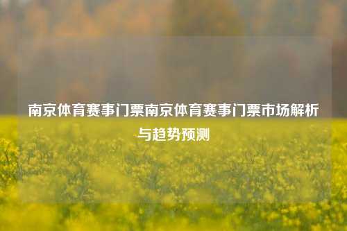 南京体育赛事门票南京体育赛事门票市场解析与趋势预测