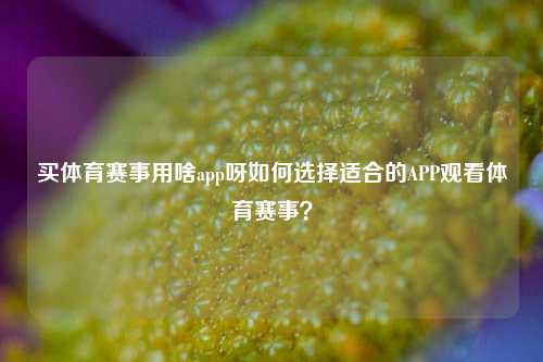 买体育赛事用啥app呀如何选择适合的APP观看体育赛事？