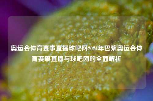 奥运会体育赛事直播球吧网2024年巴黎奥运会体育赛事直播与球吧网的全面解析