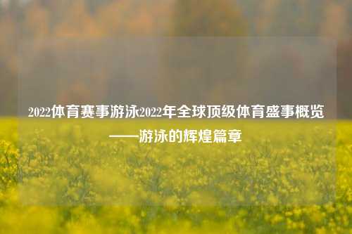 2022体育赛事游泳2022年全球顶级体育盛事概览——游泳的辉煌篇章