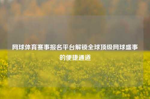 网球体育赛事报名平台解锁全球顶级网球盛事的便捷通道