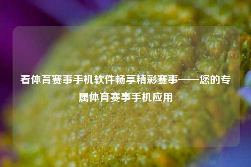看体育赛事手机软件畅享精彩赛事——您的专属体育赛事手机应用