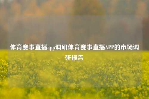 体育赛事直播app调研体育赛事直播APP的市场调研报告