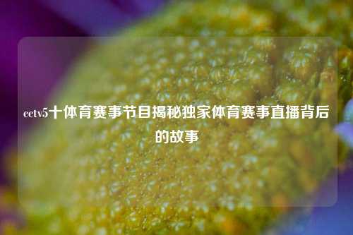 cctv5十体育赛事节目揭秘独家体育赛事直播背后的故事