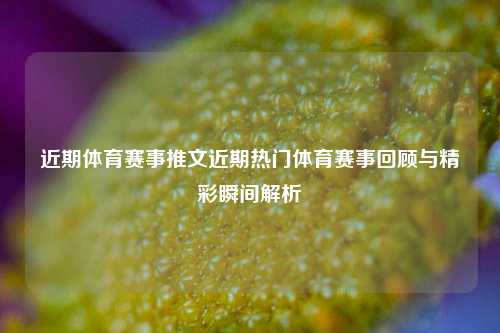 近期体育赛事推文近期热门体育赛事回顾与精彩瞬间解析