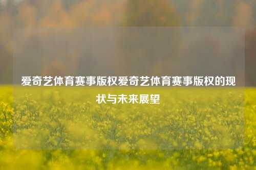 爱奇艺体育赛事版权爱奇艺体育赛事版权的现状与未来展望