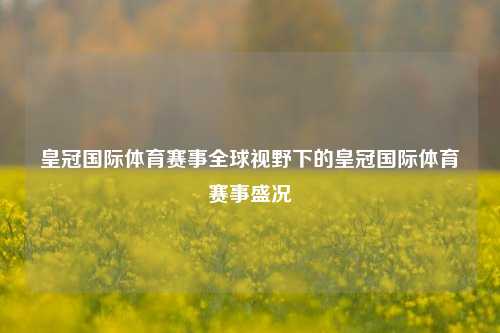 皇冠国际体育赛事全球视野下的皇冠国际体育赛事盛况
