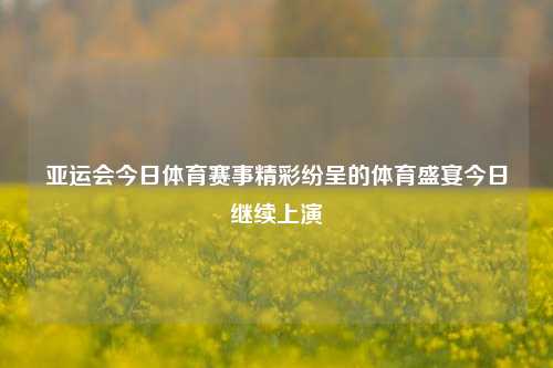 亚运会今日体育赛事精彩纷呈的体育盛宴今日继续上演