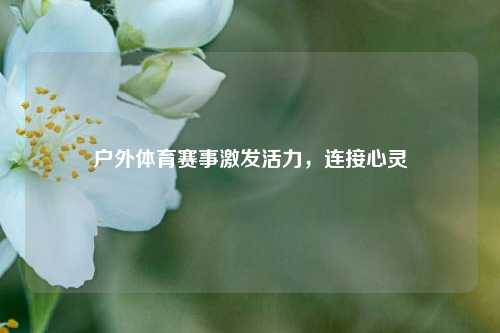户外体育赛事激发活力，连接心灵