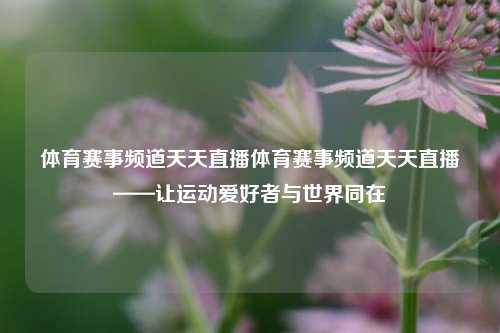 体育赛事频道天天直播体育赛事频道天天直播——让运动爱好者与世界同在