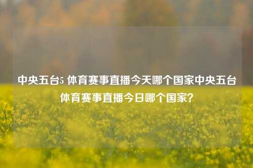 中央五台5 体育赛事直播今天哪个国家中央五台体育赛事直播今日哪个国家？