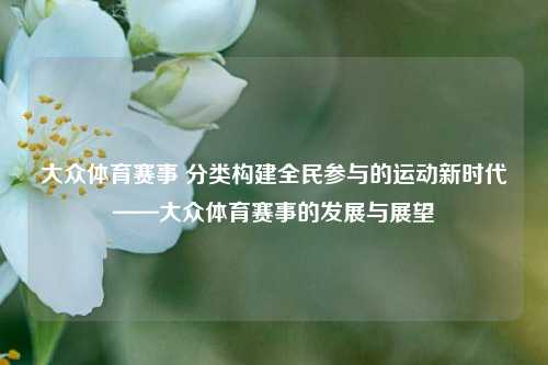 大众体育赛事 分类构建全民参与的运动新时代——大众体育赛事的发展与展望