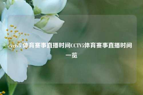 cctv5 体育赛事直播时间CCTV5体育赛事直播时间一览