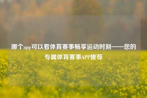 哪个app可以看体育赛事畅享运动时刻——您的专属体育赛事APP推荐