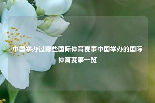 中国举办过哪些国际体育赛事中国举办的国际体育赛事一览