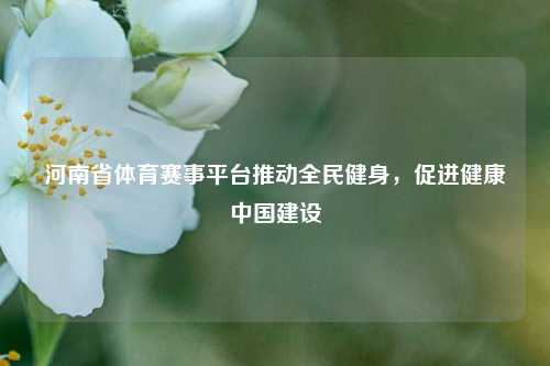 河南省体育赛事平台推动全民健身，促进健康中国建设