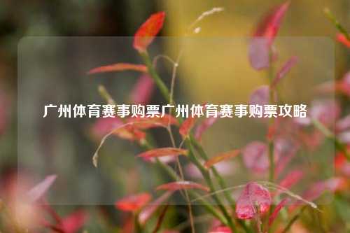 广州体育赛事购票广州体育赛事购票攻略