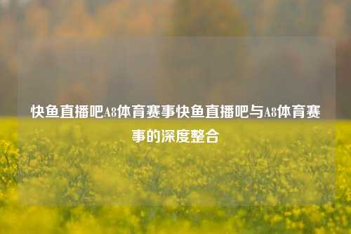 快鱼直播吧A8体育赛事快鱼直播吧与A8体育赛事的深度整合