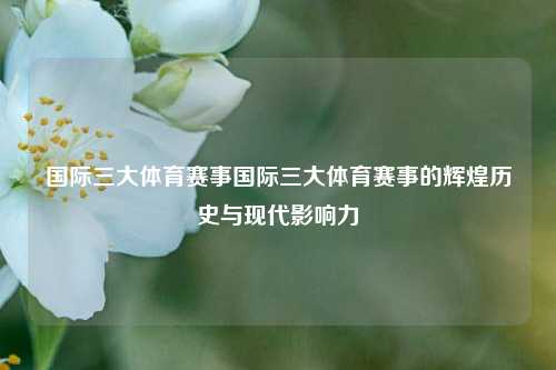 国际三大体育赛事国际三大体育赛事的辉煌历史与现代影响力