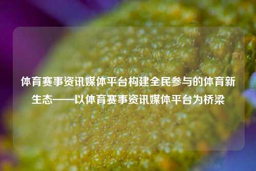 体育赛事资讯媒体平台构建全民参与的体育新生态——以体育赛事资讯媒体平台为桥梁