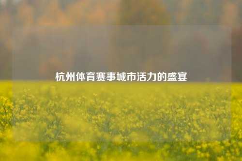 杭州体育赛事城市活力的盛宴