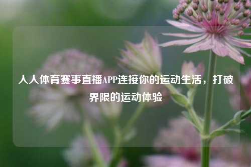 人人体育赛事直播APP连接你的运动生活，打破界限的运动体验