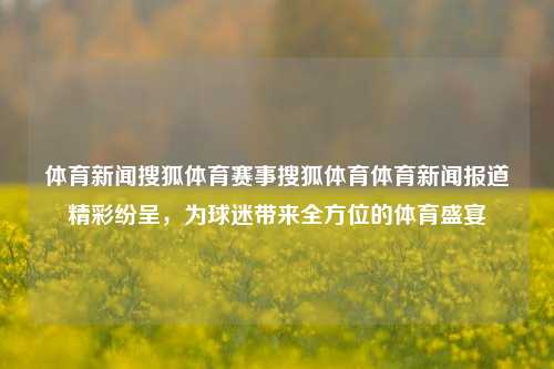 体育新闻搜狐体育赛事搜狐体育体育新闻报道精彩纷呈，为球迷带来全方位的体育盛宴
