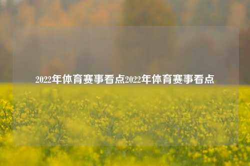 2022年体育赛事看点2022年体育赛事看点