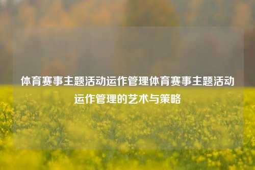 体育赛事主题活动运作管理体育赛事主题活动运作管理的艺术与策略