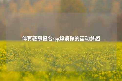 体育赛事报名app解锁你的运动梦想
