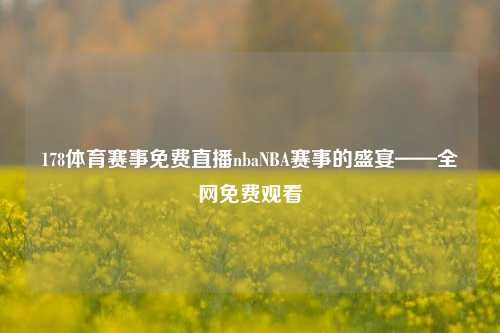 178体育赛事免费直播nbaNBA赛事的盛宴——全网免费观看