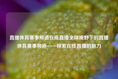 直播体育赛事频道在线直播全球视野下的直播体育赛事频道——探索在线直播的魅力