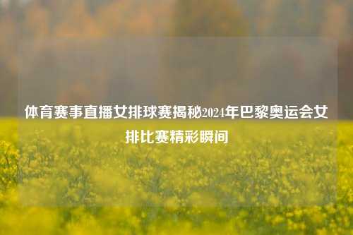 体育赛事直播女排球赛揭秘2024年巴黎奥运会女排比赛精彩瞬间