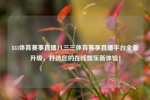 833体育赛事直播八三三体育赛事直播平台全面升级，打造您的在线娱乐新体验！