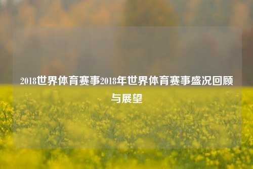 2018世界体育赛事2018年世界体育赛事盛况回顾与展望