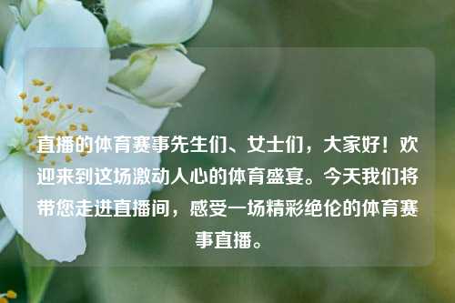 直播的体育赛事先生们、女士们，大家好！欢迎来到这场激动人心的体育盛宴。今天我们将带您走进直播间，感受一场精彩绝伦的体育赛事直播。